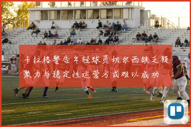 卡拉格警告年轻球员切尔西缺乏凝聚力与稳定性运营方式难以成功