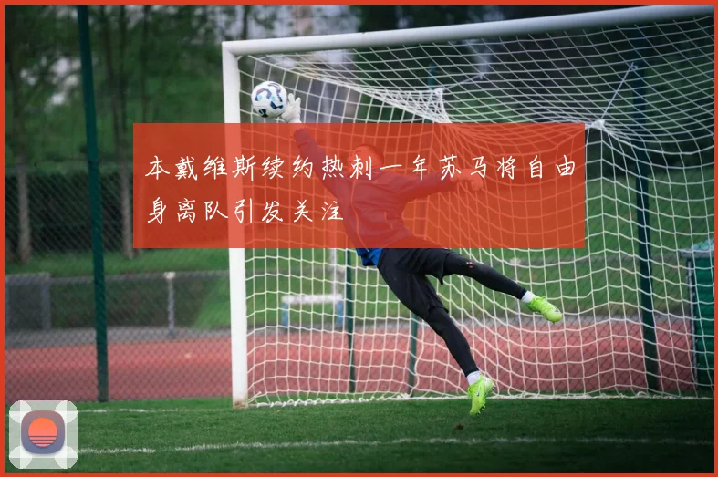 本戴维斯续约热刺一年苏马将自由身离队引发关注