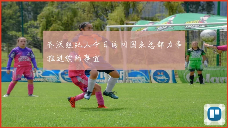 齐沃经纪人今日访问国米总部力争推进续约事宜