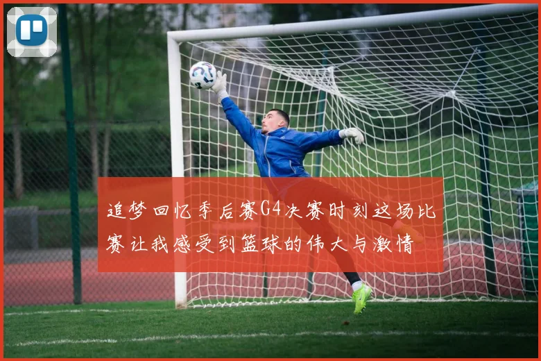 追梦回忆季后赛G4决赛时刻这场比赛让我感受到篮球的伟大与激情
