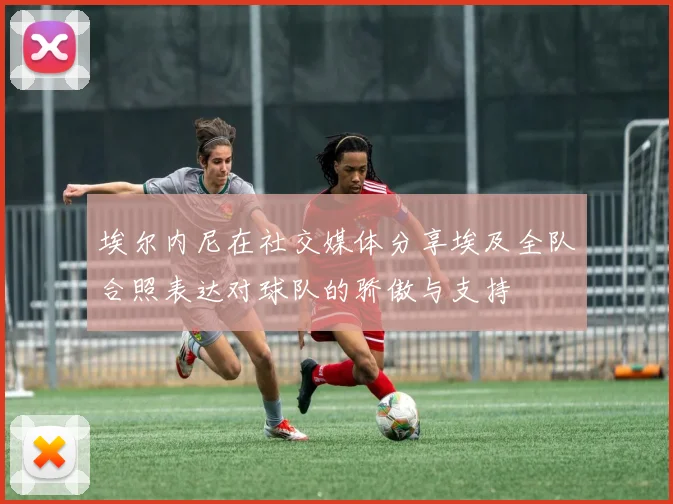 埃尔内尼在社交媒体分享埃及全队合照表达对球队的骄傲与支持