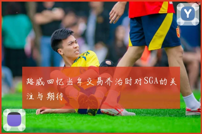 路威回忆当年交易乔治时对SGA的关注与期待