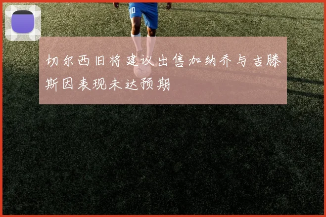 切尔西旧将建议出售加纳乔与吉滕斯因表现未达预期