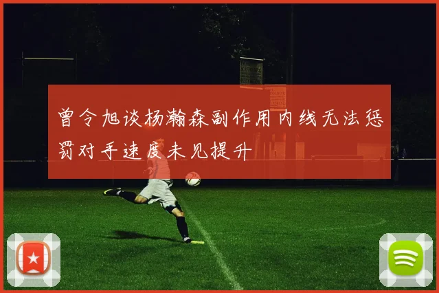 曾令旭谈杨瀚森副作用内线无法惩罚对手速度未见提升