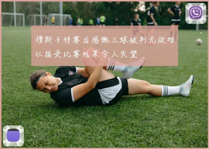 穆斯卡特赛后感慨三球被判无效难以接受比赛结果令人失望