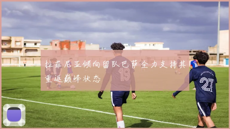 拉菲尼亚倾向留队巴萨全力支持其重返巅峰状态