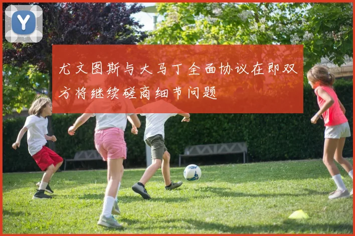 尤文图斯与大马丁全面协议在即双方将继续磋商细节问题