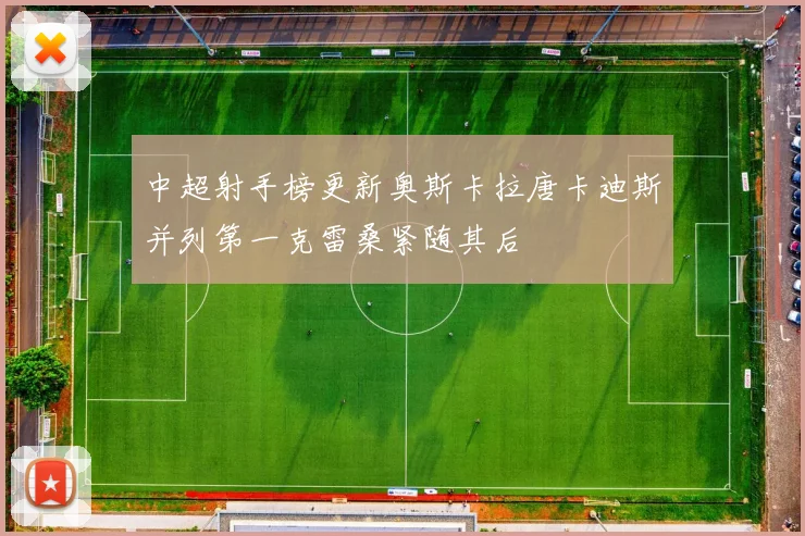 中超射手榜更新奥斯卡拉唐卡迪斯并列第一克雷桑紧随其后