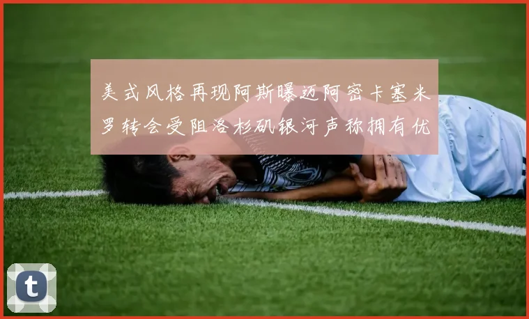 美式风格再现阿斯曝迈阿密卡塞米罗转会受阻洛杉矶银河声称拥有优先签约权