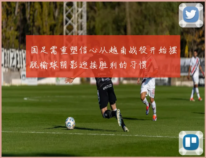 国足需重塑信心从越南战役开始摆脱输球阴影迎接胜利的习惯