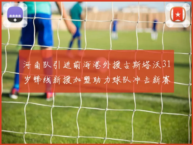 河南队引进前海港外援古斯塔沃31岁锋线新援加盟助力球队冲击新赛季