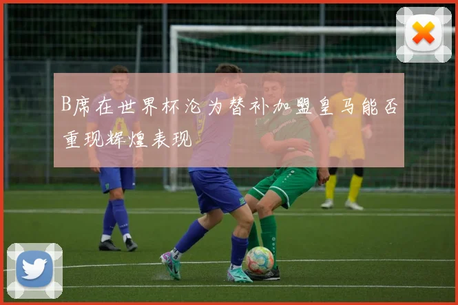 B席在世界杯沦为替补加盟皇马能否重现辉煌表现