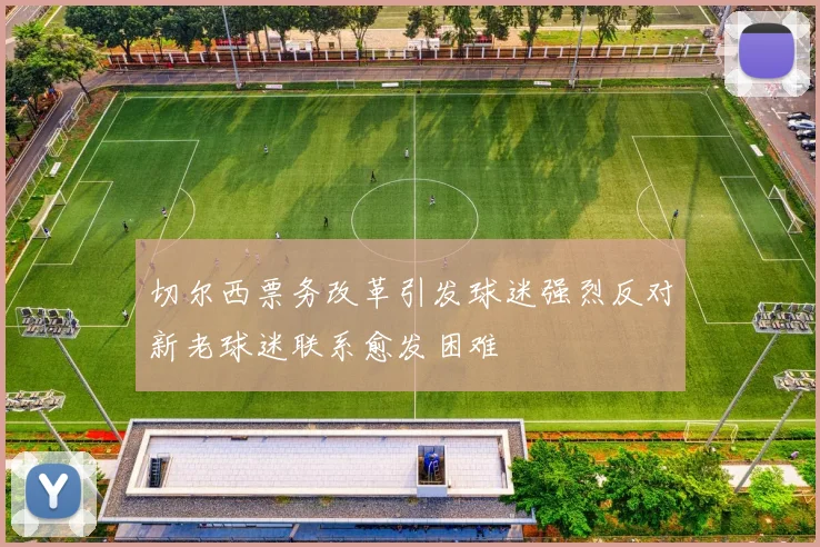 切尔西票务改革引发球迷强烈反对新老球迷联系愈发困难