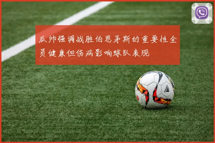 瓜帅强调战胜伯恩茅斯的重要性全员健康但伤病影响球队表现