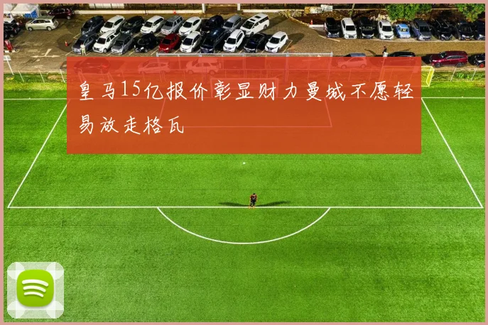 皇马15亿报价彰显财力曼城不愿轻易放走格瓦