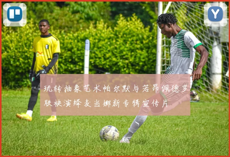 玩转抽象艺术帕尔默与若昂佩德罗联袂演绎麦当娜新专辑宣传片