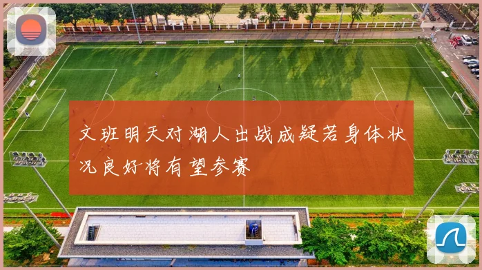 文班明天对湖人出战成疑若身体状况良好将有望参赛