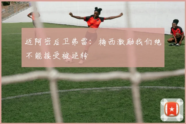迈阿密后卫弗雷：梅西激励我们绝不能接受被逆转