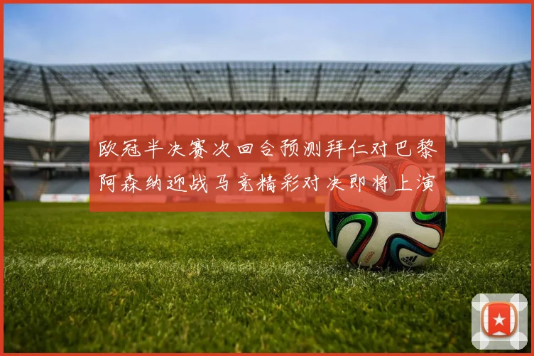 欧冠半决赛次回合预测拜仁对巴黎阿森纳迎战马竞精彩对决即将上演