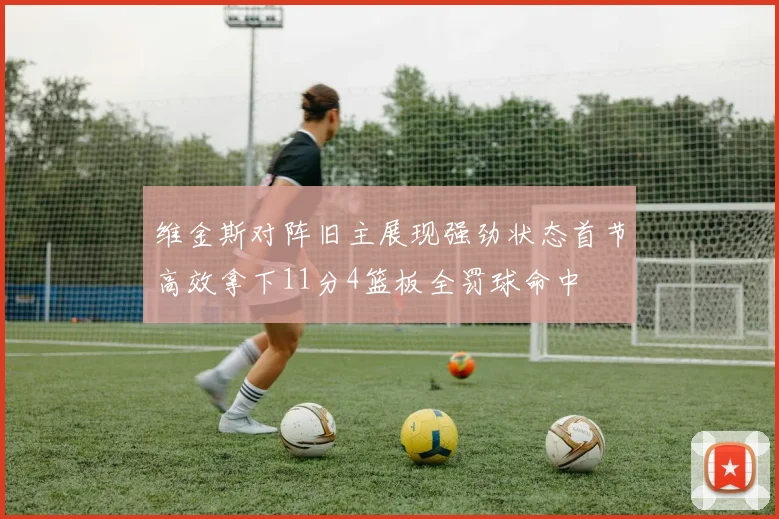 维金斯对阵旧主展现强劲状态首节高效拿下11分4篮板全罚球命中