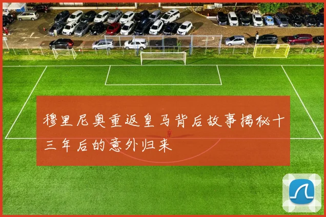 穆里尼奥重返皇马背后故事揭秘十三年后的意外归来