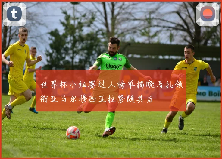 世界杯小组赛过人榜单揭晓马扎领衔亚马尔穆西亚拉紧随其后