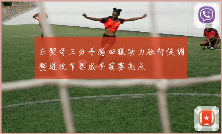 东契奇三分手感回暖助力独行侠调整进攻节奏成季前赛亮点