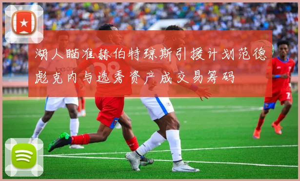 湖人瞄准赫伯特琼斯引援计划范德彪克内与选秀资产成交易筹码