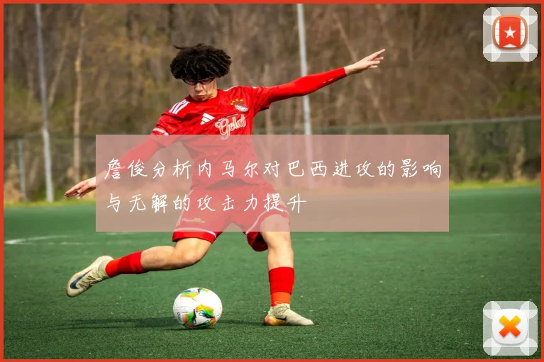 詹俊分析内马尔对巴西进攻的影响与无解的攻击力提升