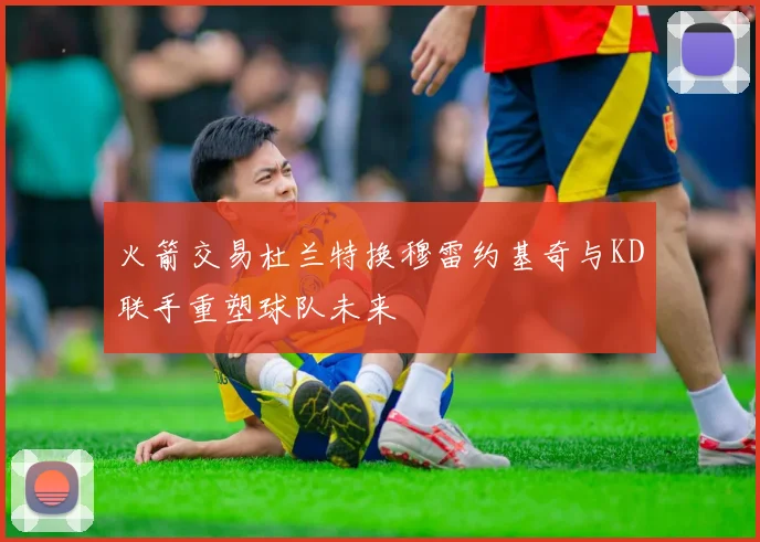 火箭交易杜兰特换穆雷约基奇与KD联手重塑球队未来