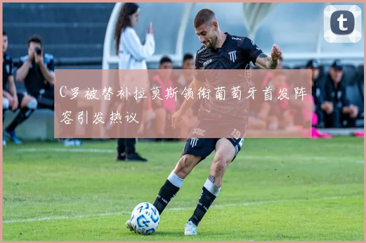 C罗被替补拉莫斯领衔葡萄牙首发阵容引发热议