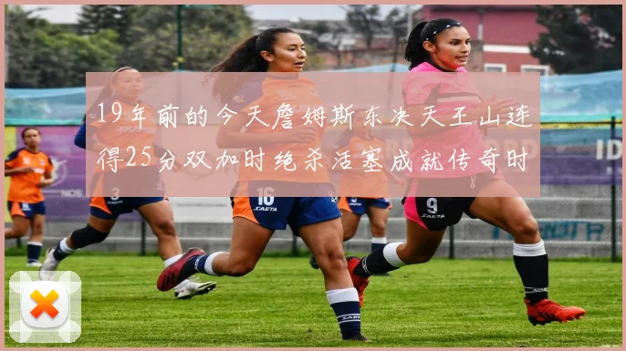 19年前的今天詹姆斯东决天王山连得25分双加时绝杀活塞成就传奇时刻