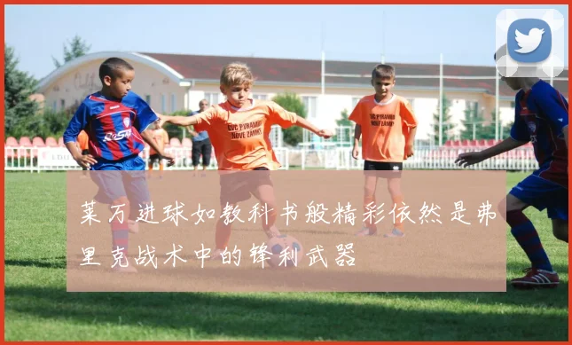 莱万进球如教科书般精彩依然是弗里克战术中的锋利武器