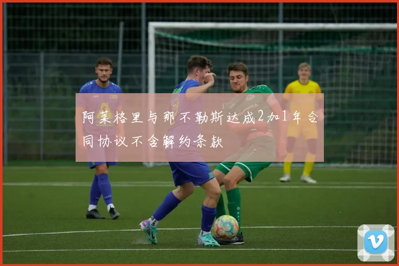 阿莱格里与那不勒斯达成2加1年合同协议不含解约条款