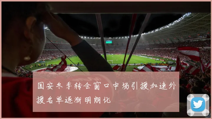 国安冬季转会窗口中场引援加速外援名单逐渐明朗化