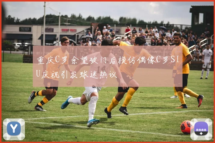 重庆C罗余望破门后模仿偶像C罗SIU庆祝引发球迷热议