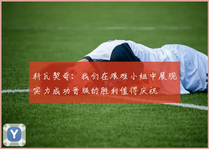 科瓦契奇：我们在艰难小组中展现实力成功晋级的胜利值得庆祝