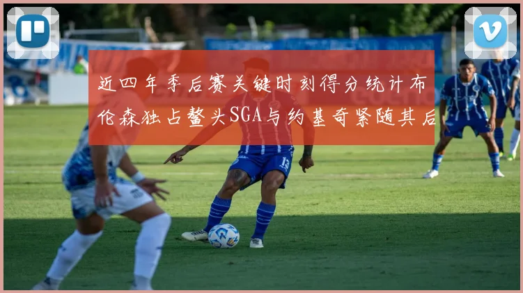 近四年季后赛关键时刻得分统计布伦森独占鳌头SGA与约基奇紧随其后