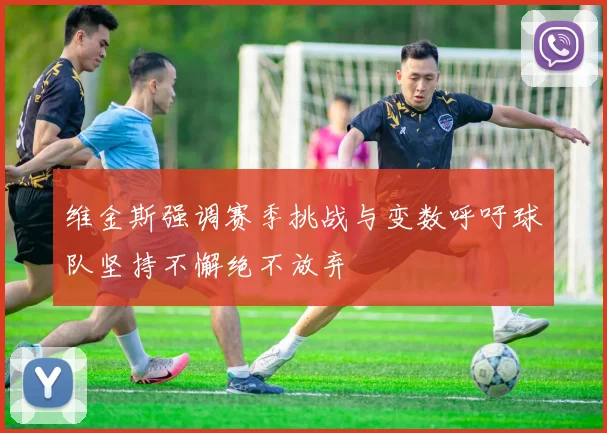 维金斯强调赛季挑战与变数呼吁球队坚持不懈绝不放弃