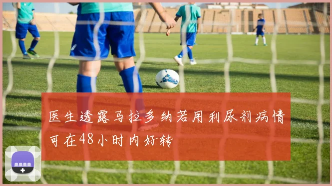 医生透露马拉多纳若用利尿剂病情可在48小时内好转