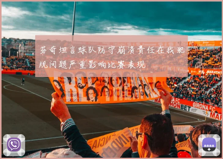 芬奇坦言球队防守崩溃责任在我犯规问题严重影响比赛表现