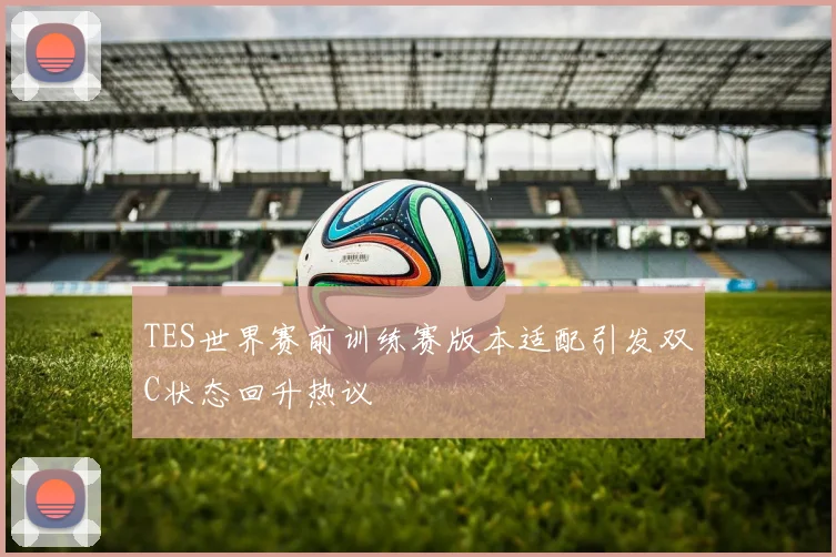 TES世界赛前训练赛版本适配引发双C状态回升热议