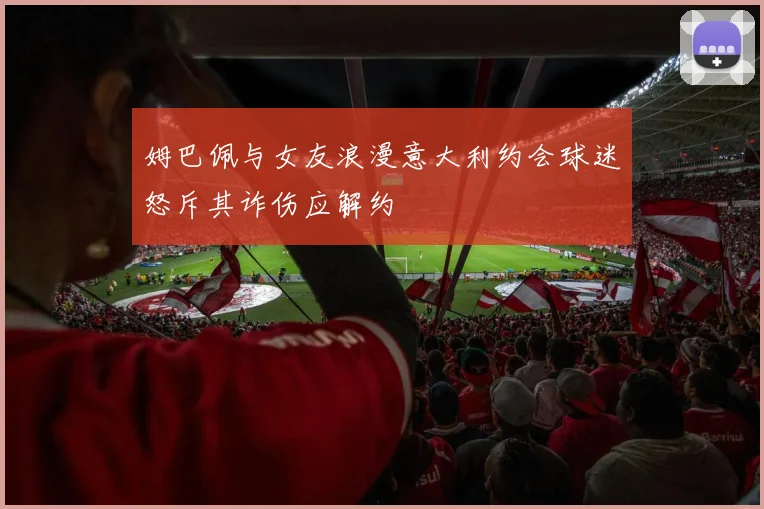 姆巴佩与女友浪漫意大利约会球迷怒斥其诈伤应解约