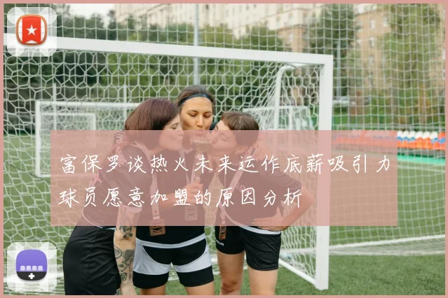 富保罗谈热火未来运作底薪吸引力球员愿意加盟的原因分析