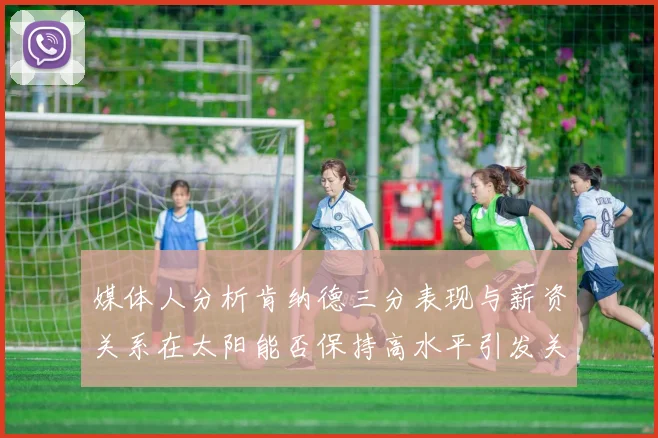 媒体人分析肯纳德三分表现与薪资关系在太阳能否保持高水平引发关注