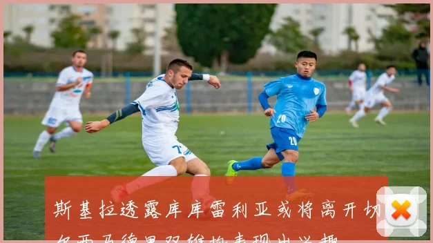 斯基拉透露库库雷利亚或将离开切尔西马德里双雄均表现出兴趣