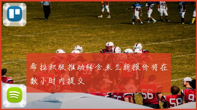 希拉积极推动转会米兰新报价将在数小时内提交