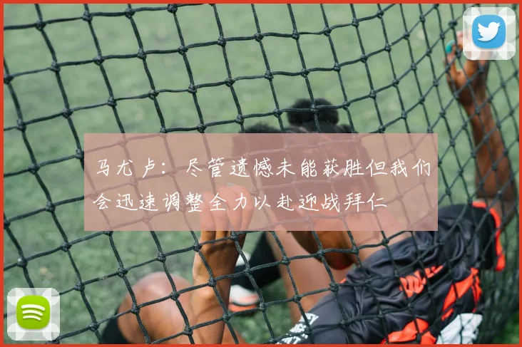 马尤卢：尽管遗憾未能获胜但我们会迅速调整全力以赴迎战拜仁