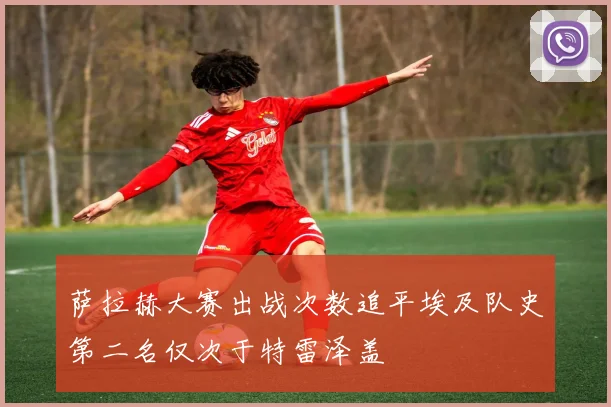 萨拉赫大赛出战次数追平埃及队史第二名仅次于特雷泽盖