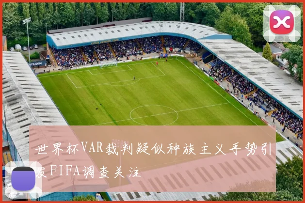 世界杯VAR裁判疑似种族主义手势引发FIFA调查关注